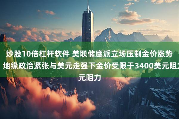 炒股10倍杠杆软件 美联储鹰派立场压制金价涨势，地缘政治紧张与美元走强下金价受限于3400美元阻力