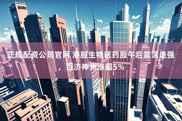 正规配资公司官网 港股生物医药股午后震荡走强，百济神州涨超5%