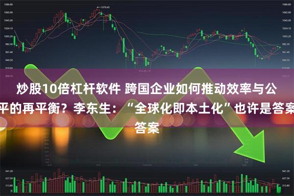 炒股10倍杠杆软件 跨国企业如何推动效率与公平的再平衡？李东生：“全球化即本土化”也许是答案