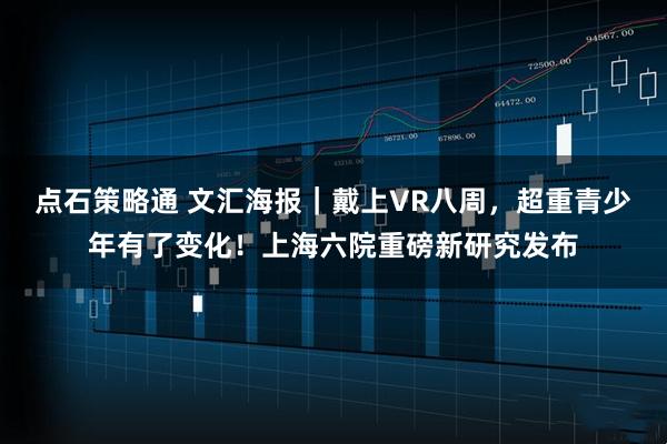 点石策略通 文汇海报｜戴上VR八周，超重青少年有了变化！上海六院重磅新研究发布