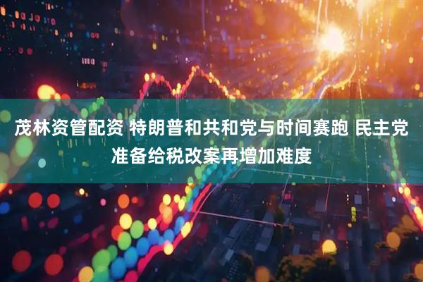 茂林资管配资 特朗普和共和党与时间赛跑 民主党准备给税改案再增加难度