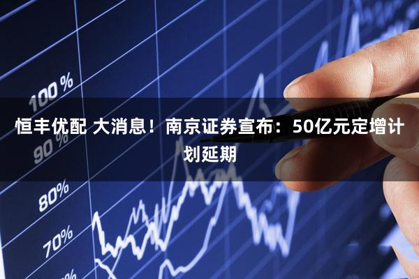 恒丰优配 大消息！南京证券宣布：50亿元定增计划延期
