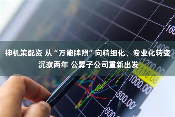 神机策配资 从“万能牌照”向精细化、专业化转变 沉寂两年 公募子公司重新出发