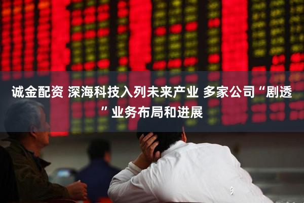 诚金配资 深海科技入列未来产业 多家公司“剧透”业务布局和进展