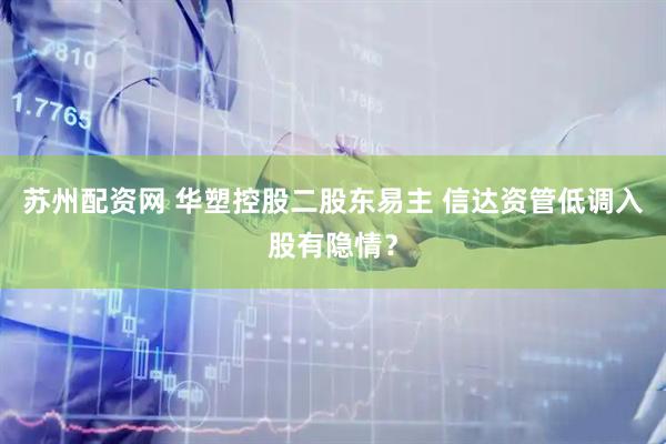苏州配资网 华塑控股二股东易主 信达资管低调入股有隐情？