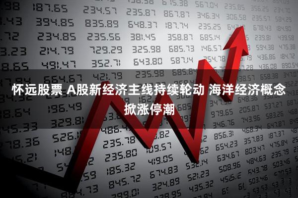 怀远股票 A股新经济主线持续轮动 海洋经济概念掀涨停潮