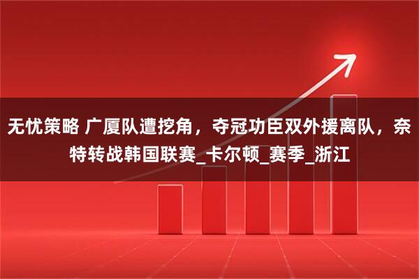 无忧策略 广厦队遭挖角，夺冠功臣双外援离队，奈特转战韩国联赛_卡尔顿_赛季_浙江