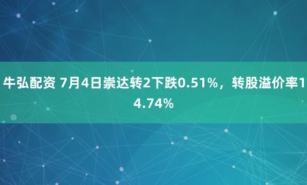 牛弘配资 7月4日崇达转2下跌0.51%，转股溢价率14.74%