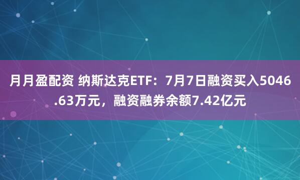 月月盈配资 纳斯达克ETF：7月7日融资买入5046.63万元，融资融券余额7.42亿元
