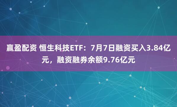 赢盈配资 恒生科技ETF：7月7日融资买入3.84亿元，融资融券余额9.76亿元