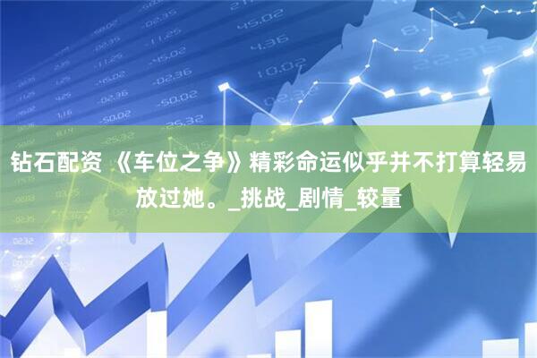 钻石配资 《车位之争》精彩命运似乎并不打算轻易放过她。_挑战_剧情_较量