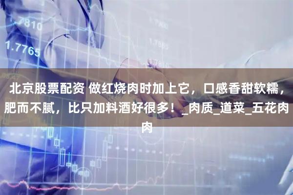 北京股票配资 做红烧肉时加上它，口感香甜软糯，肥而不腻，比只加料酒好很多！_肉质_道菜_五花肉