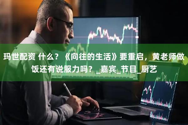 玛世配资 什么？《向往的生活》要重启，黄老师做饭还有说服力吗？_嘉宾_节目_厨艺