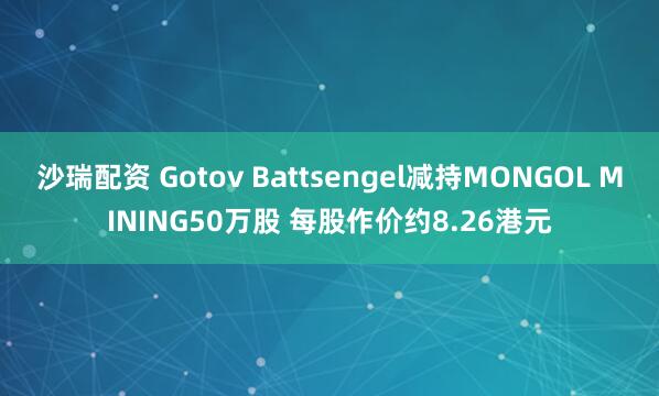 沙瑞配资 Gotov Battsengel减持MONGOL MINING50万股 每股作价约8.26港元