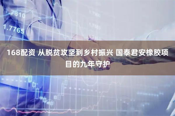 168配资 从脱贫攻坚到乡村振兴 国泰君安橡胶项目的九年守护