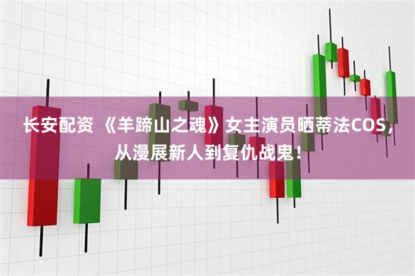 长安配资 《羊蹄山之魂》女主演员晒蒂法COS，从漫展新人到复仇战鬼！