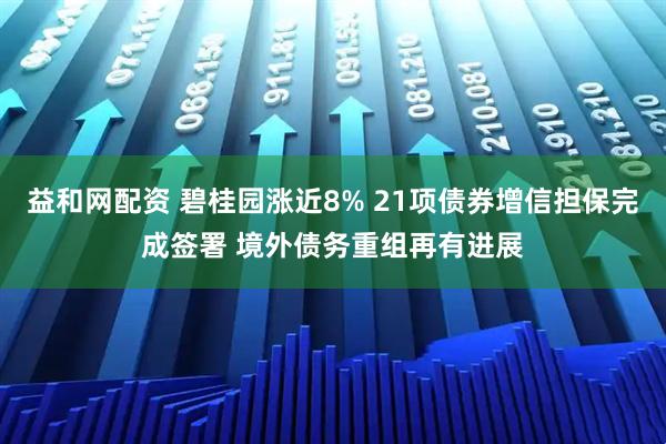 益和网配资 碧桂园涨近8% 21项债券增信担保完成签署 境外债务重组再有进展