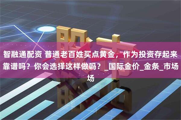 智融通配资 普通老百姓买点黄金，作为投资存起来靠谱吗？你会选择这样做吗？_国际金价_金条_市场