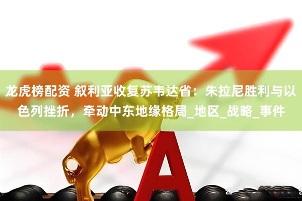 龙虎榜配资 叙利亚收复苏韦达省：朱拉尼胜利与以色列挫折，牵动中东地缘格局_地区_战略_事件