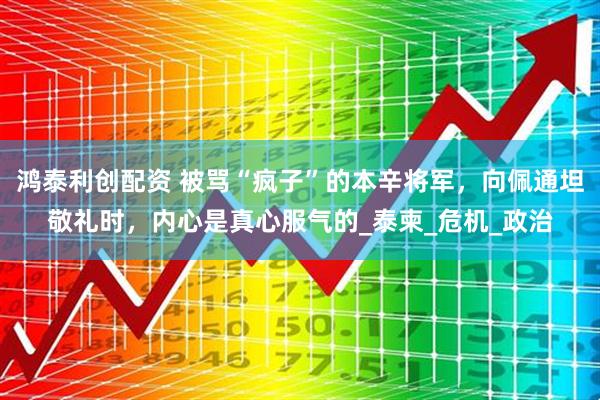 鸿泰利创配资 被骂“疯子”的本辛将军，向佩通坦敬礼时，内心是真心服气的_泰柬_危机_政治