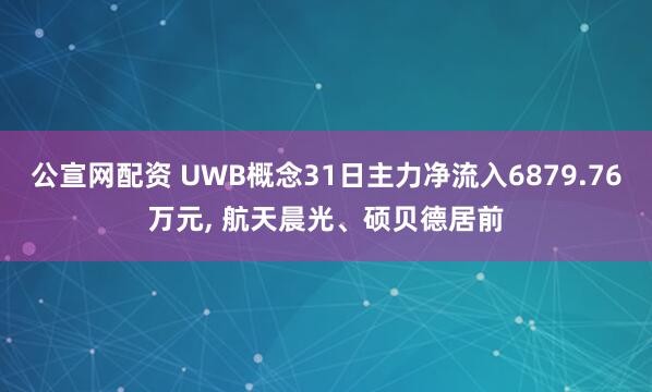 公宣网配资 UWB概念31日主力净流入6879.76万元, 航天晨光、硕贝德居前