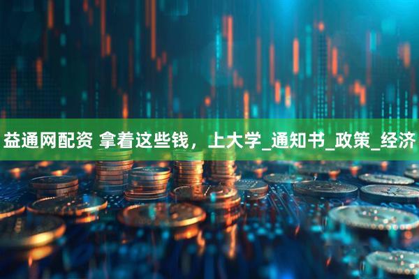 益通网配资 拿着这些钱，上大学_通知书_政策_经济
