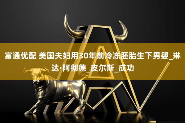 富通优配 美国夫妇用30年前冷冻胚胎生下男婴_琳达·阿彻德_皮尔斯_成功