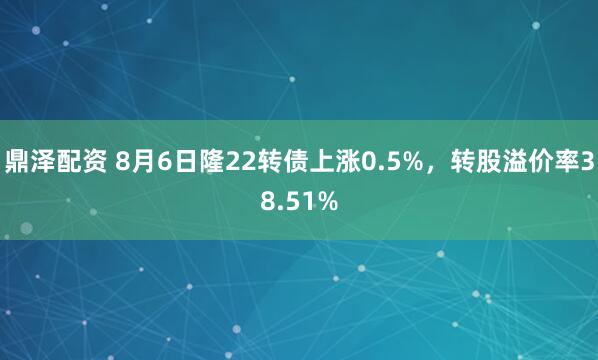 鼎泽配资 8月6日隆22转债上涨0.5%，转股溢价率38.51%