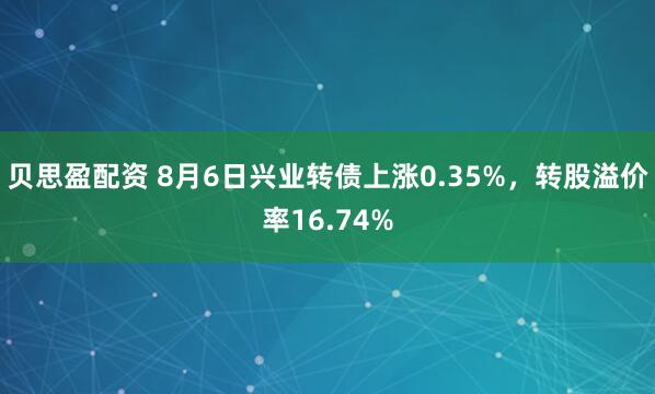贝思盈配资 8月6日兴业转债上涨0.35%，转股溢价率16.74%