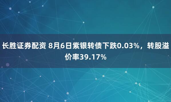 长胜证券配资 8月6日紫银转债下跌0.03%，转股溢价率39.17%