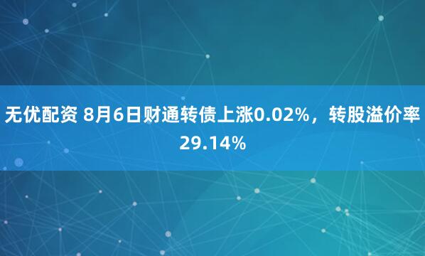 无优配资 8月6日财通转债上涨0.02%，转股溢价率29.14%