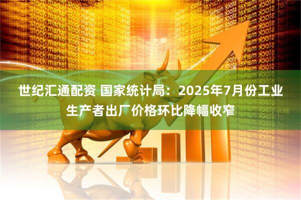 世纪汇通配资 国家统计局：2025年7月份工业生产者出厂价格环比降幅收窄