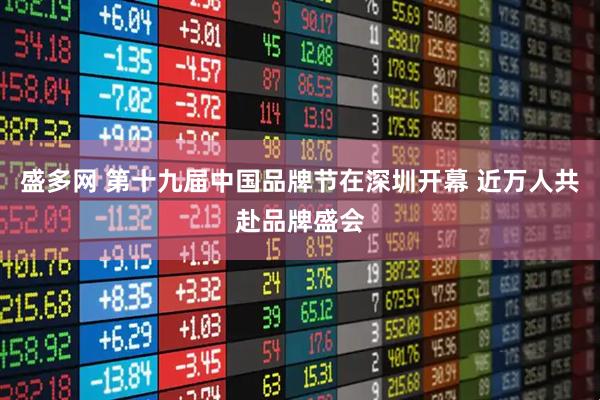 盛多网 第十九届中国品牌节在深圳开幕 近万人共赴品牌盛会