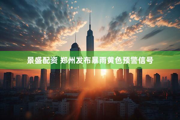 景盛配资 郑州发布暴雨黄色预警信号