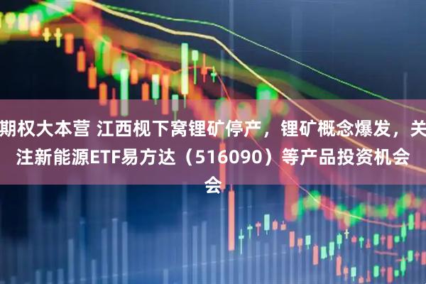 期权大本营 江西枧下窝锂矿停产，锂矿概念爆发，关注新能源ETF易方达（516090）等产品投资机会