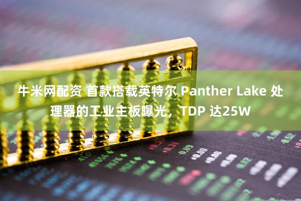 牛米网配资 首款搭载英特尔 Panther Lake 处理器的工业主板曝光，TDP 达25W