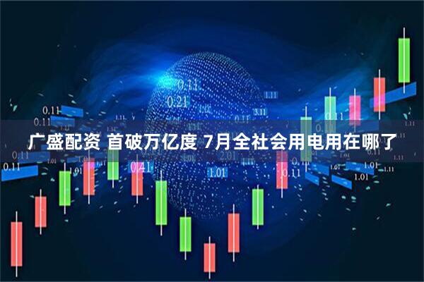 广盛配资 首破万亿度 7月全社会用电用在哪了