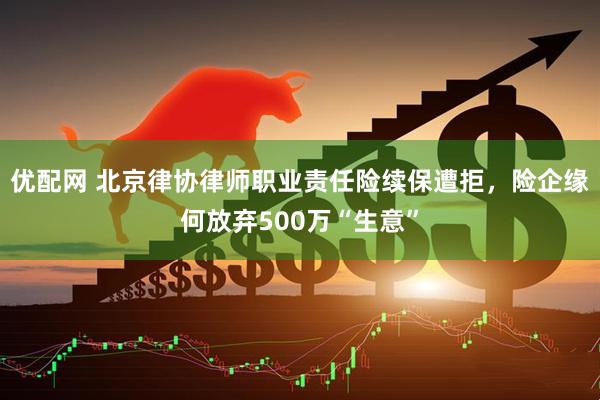 优配网 北京律协律师职业责任险续保遭拒，险企缘何放弃500万“生意”