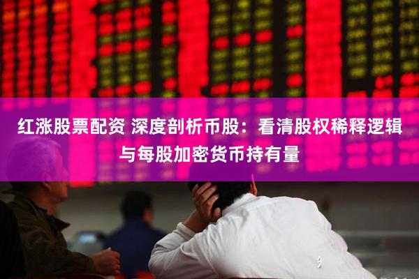 红涨股票配资 深度剖析币股：看清股权稀释逻辑与每股加密货币持有量