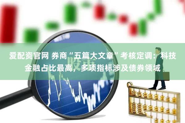 爱配资官网 券商“五篇大文章”考核定调：科技金融占比最高，多项指标涉及债券领域