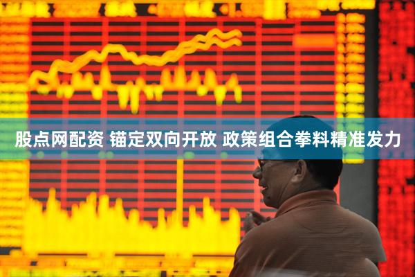 股点网配资 锚定双向开放 政策组合拳料精准发力