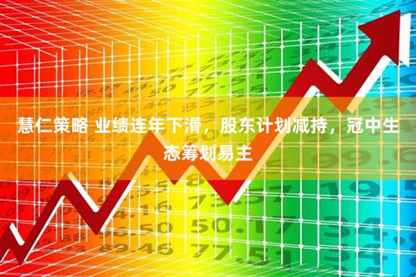 慧仁策略 业绩连年下滑，股东计划减持，冠中生态筹划易主