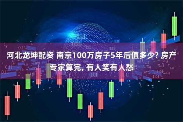 河北龙坤配资 南京100万房子5年后值多少? 房产专家算完, 有人笑有人愁