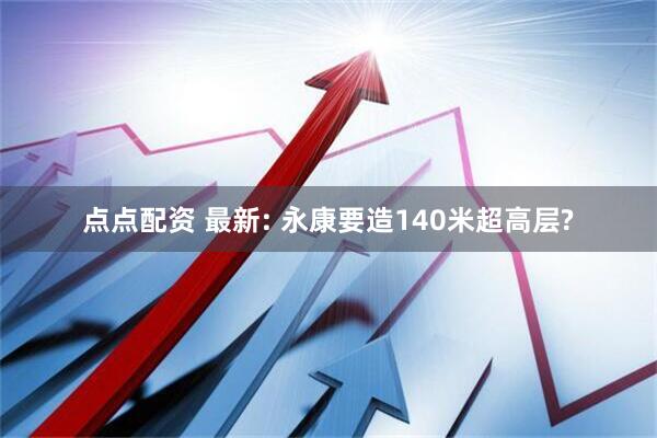 点点配资 最新: 永康要造140米超高层?