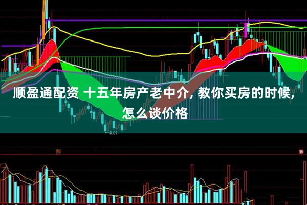 顺盈通配资 十五年房产老中介, 教你买房的时候, 怎么谈价格