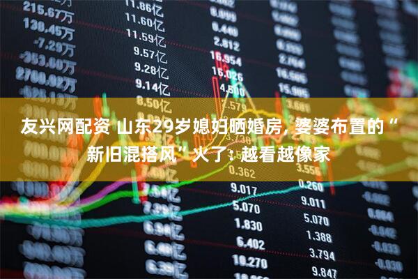 友兴网配资 山东29岁媳妇晒婚房, 婆婆布置的“新旧混搭风”火了: 越看越像家