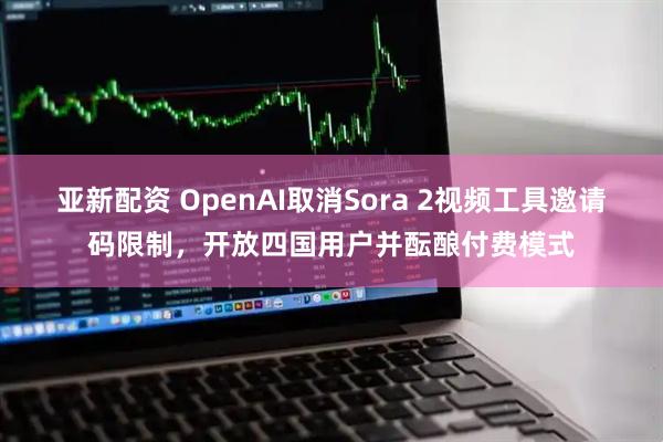 亚新配资 OpenAI取消Sora 2视频工具邀请码限制，开放四国用户并酝酿付费模式