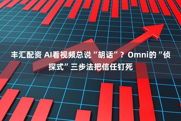 丰汇配资 AI看视频总说“胡话”?Omni的“侦探式”三步法把信任钉死