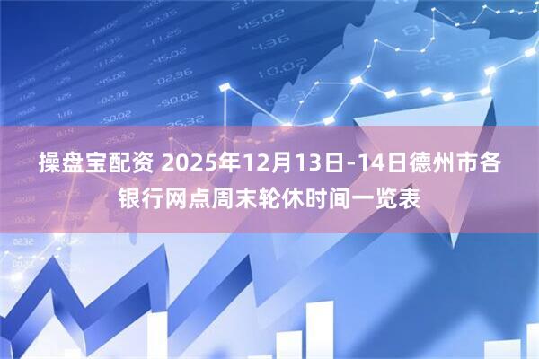 操盘宝配资 2025年12月13日-14日德州市各银行网点周末轮休时间一览表