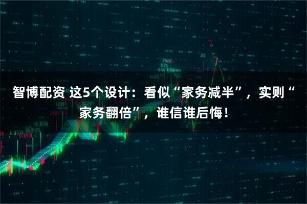 智博配资 这5个设计:看似“家务减半”,实则“家务翻倍”,谁信谁后悔!